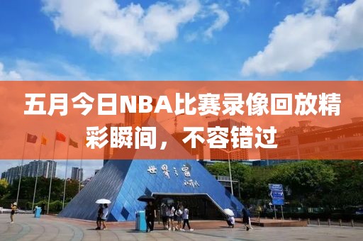 五月今日NBA比赛录像回放精彩瞬间，不容错过