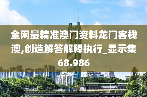 全网最精准澳门资料龙门客栈澳,创造解答解释执行_显示集68.986