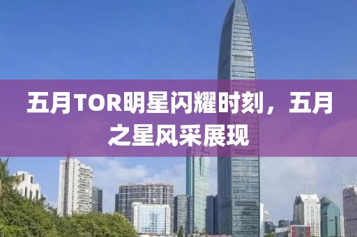 五月TOR明星闪耀时刻，五月之星风采展现