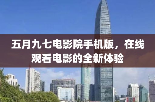 五月九七电影院手机版，在线观看电影的全新体验