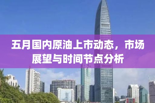 五月国内原油上市动态，市场展望与时间节点分析