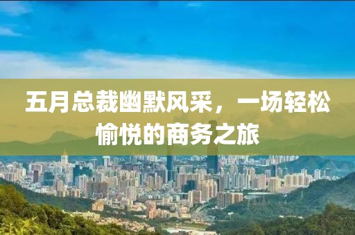 五月总裁幽默风采，一场轻松愉悦的商务之旅