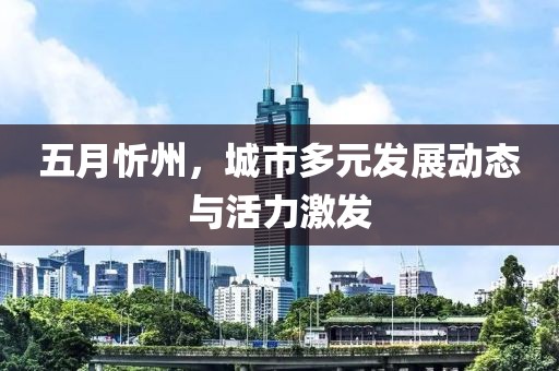 五月忻州，城市多元发展动态与活力激发