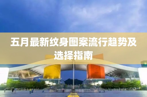 五月最新纹身图案流行趋势及选择指南