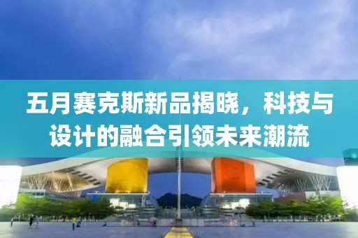 五月赛克斯新品揭晓，科技与设计的融合引领未来潮流