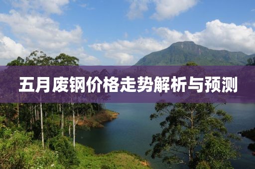 五月废钢价格走势解析与预测