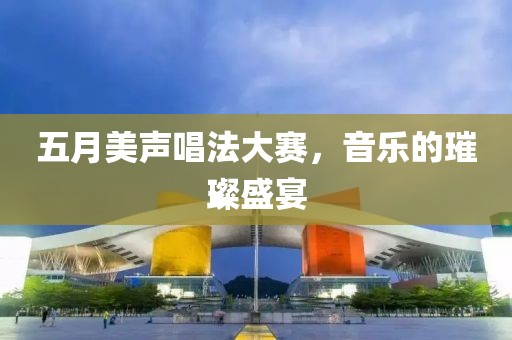 五月美声唱法大赛，音乐的璀璨盛宴