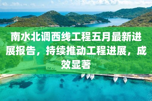 南水北调西线工程五月最新进展报告，持续推动工程进展，成效显著