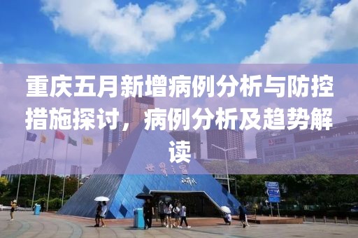 重庆五月新增病例分析与防控措施探讨，病例分析及趋势解读