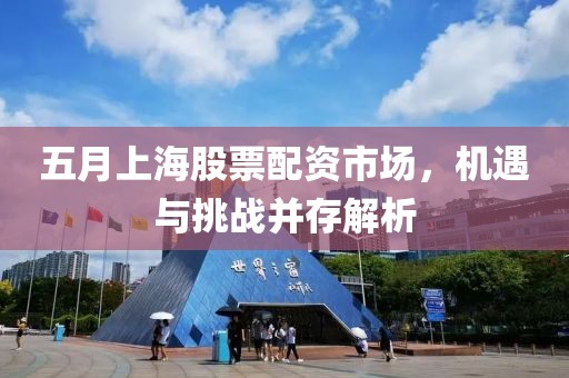 五月上海股票配资市场，机遇与挑战并存解析