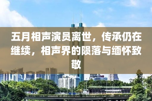 五月相声演员离世，传承仍在继续，相声界的陨落与缅怀致敬