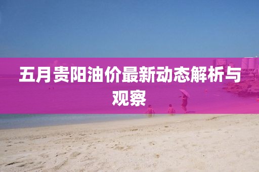 五月贵阳油价最新动态解析与观察