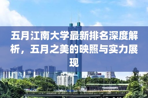 五月江南大学最新排名深度解析，五月之美的映照与实力展现