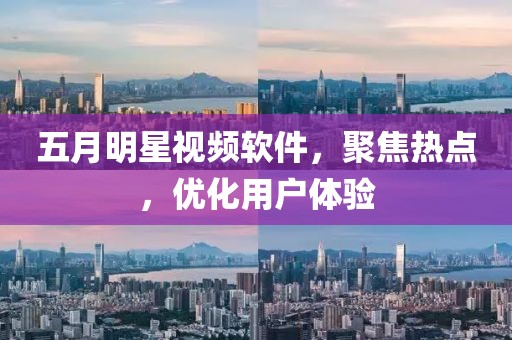 五月明星视频软件，聚焦热点，优化用户体验