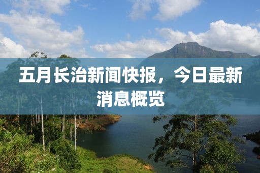 五月长治新闻快报，今日最新消息概览