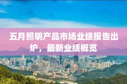 五月照明产品市场业绩报告出炉，最新业绩概览