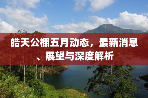 皓天公棚五月动态，最新消息、展望与深度解析