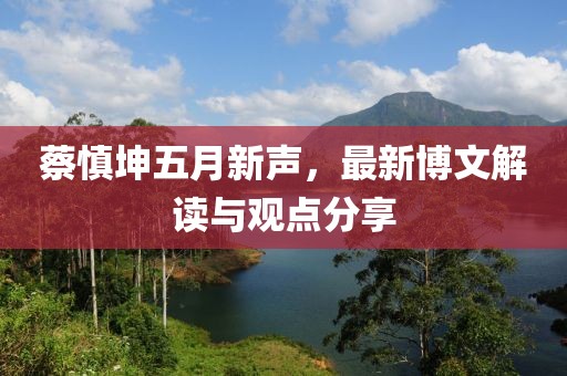 蔡慎坤五月新声，最新博文解读与观点分享