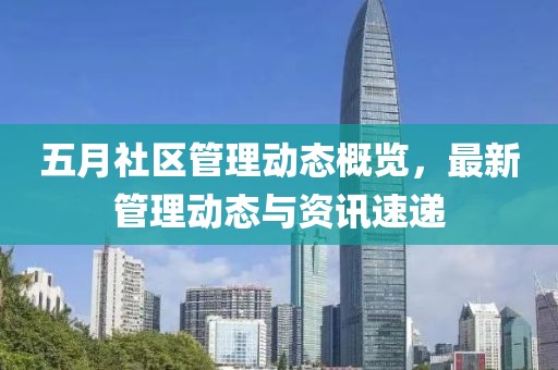五月社区管理动态概览，最新管理动态与资讯速递