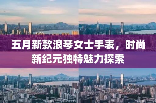 五月新款浪琴女士手表，时尚新纪元独特魅力探索