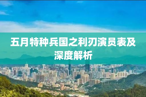 五月特种兵国之利刃演员表及深度解析