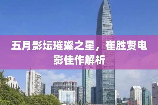 五月影坛璀璨之星，崔胜贤电影佳作解析