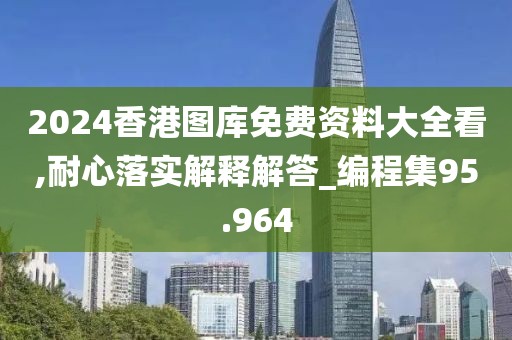 2024香港图库免费资料大全看,耐心落实解释解答_编程集95.964