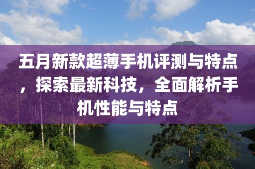 五月新款超薄手机评测与特点，探索最新科技，全面解析手机性能与特点