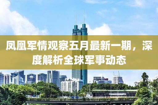 凤凰军情观察五月最新一期，深度解析全球军事动态
