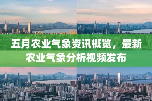 五月农业气象资讯概览，最新农业气象分析视频发布
