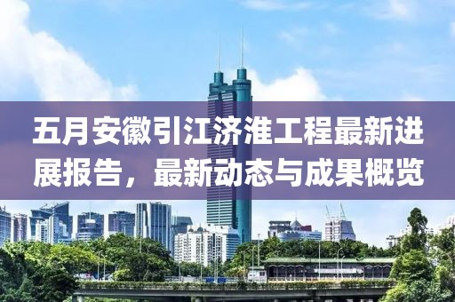 五月安徽引江济淮工程最新进展报告，最新动态与成果概览