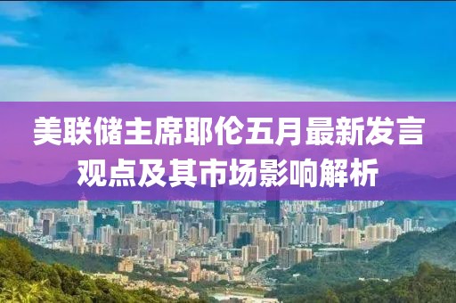 美联储主席耶伦五月最新发言观点及其市场影响解析