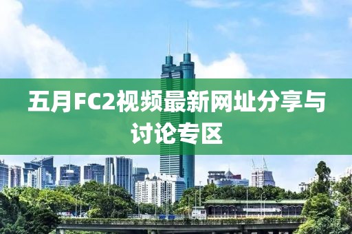五月FC2视频最新网址分享与讨论专区