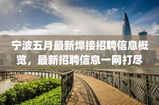 宁波五月最新焊接招聘信息概览，最新招聘信息一网打尽
