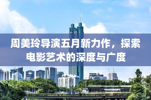 周美玲导演五月新力作，探索电影艺术的深度与广度