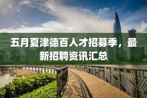 五月夏津德百人才招募季，最新招聘资讯汇总