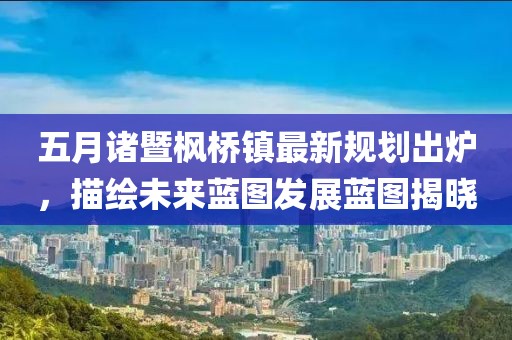 五月诸暨枫桥镇最新规划出炉，描绘未来蓝图发展蓝图揭晓