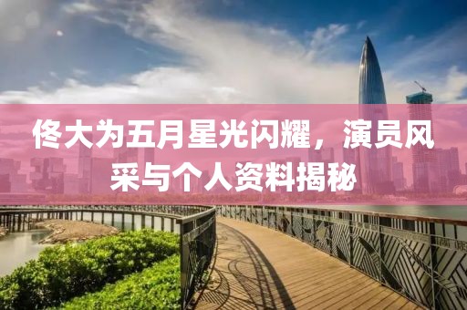 佟大为五月星光闪耀，演员风采与个人资料揭秘