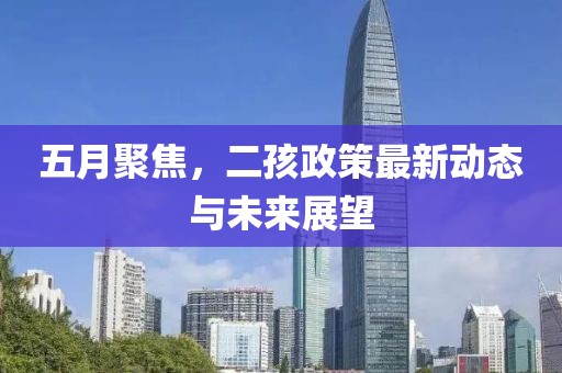 五月聚焦，二孩政策最新动态与未来展望