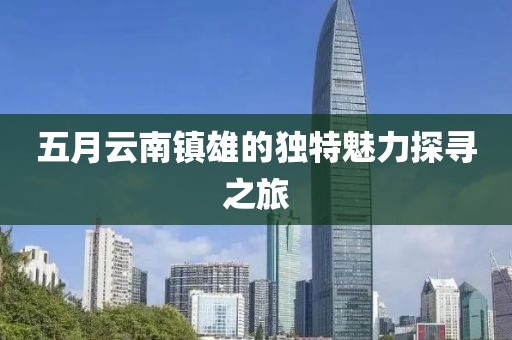 五月云南镇雄的独特魅力探寻之旅