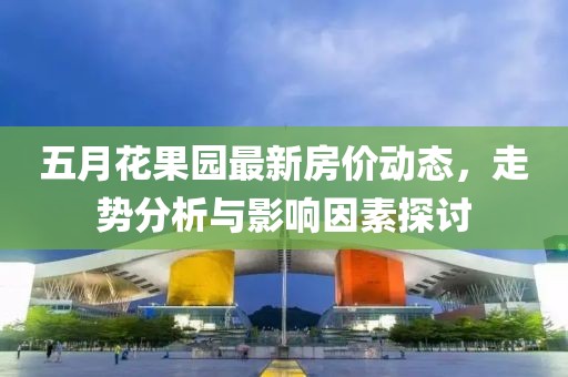 五月花果园最新房价动态，走势分析与影响因素探讨