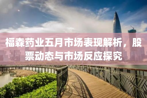福森药业五月市场表现解析，股票动态与市场反应探究