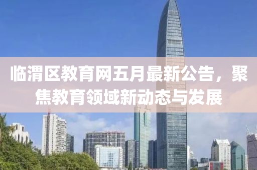 临渭区教育网五月最新公告，聚焦教育领域新动态与发展