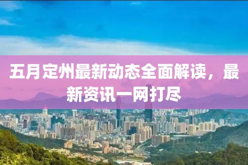 五月定州最新动态全面解读，最新资讯一网打尽