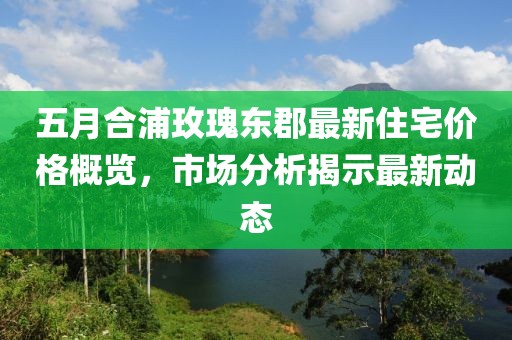 五月合浦玫瑰东郡最新住宅价格概览，市场分析揭示最新动态