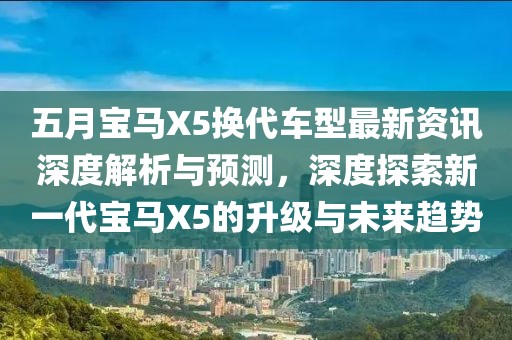 五月宝马X5换代车型最新资讯深度解析与预测，深度探索新一代宝马X5的升级与未来趋势