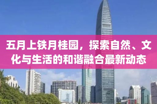 五月上铁月桂园，探索自然、文化与生活的和谐融合最新动态