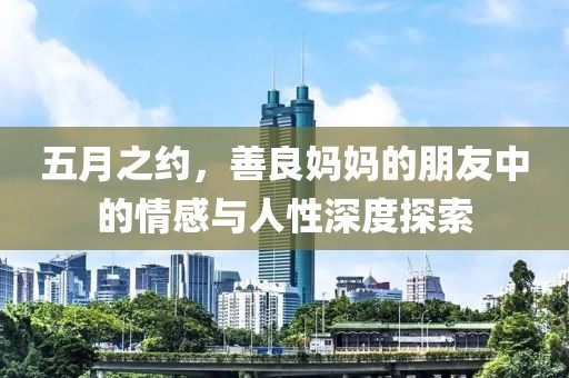 五月之约，善良妈妈的朋友中的情感与人性深度探索