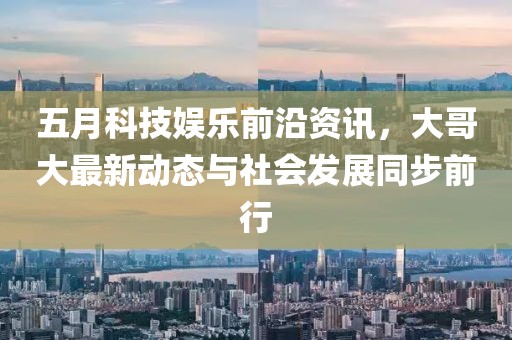 五月科技娱乐前沿资讯，大哥大最新动态与社会发展同步前行