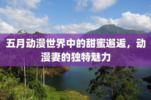 五月动漫世界中的甜蜜邂逅，动漫妻的独特魅力